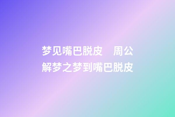 梦见嘴巴脱皮　周公解梦之梦到嘴巴脱皮